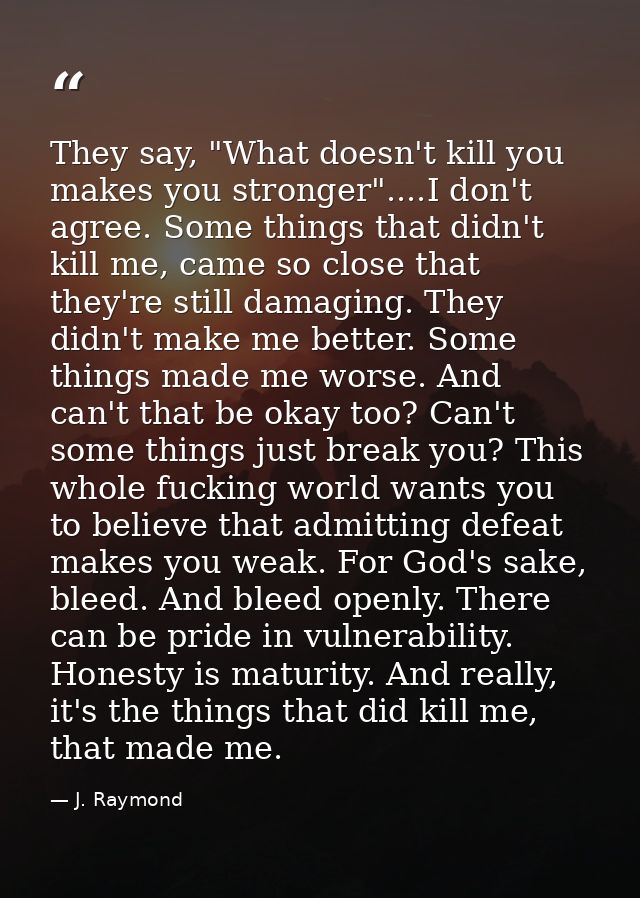 They say, "What doesn't kill you makes you stronger"....I don't agree. Some things that didn't kill me, came so close th — J. Raymond