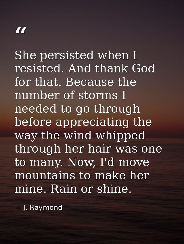 She persisted when I resisted. And thank God for that. Because the number of storms I needed to go through before apprec — J. Raymond