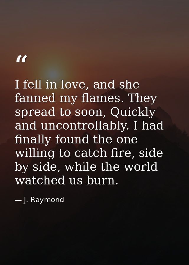 I fell in love, and she fanned my flames. They spread to soon, Quickly and uncontrollably. I had finally found the one w — J. Raymond