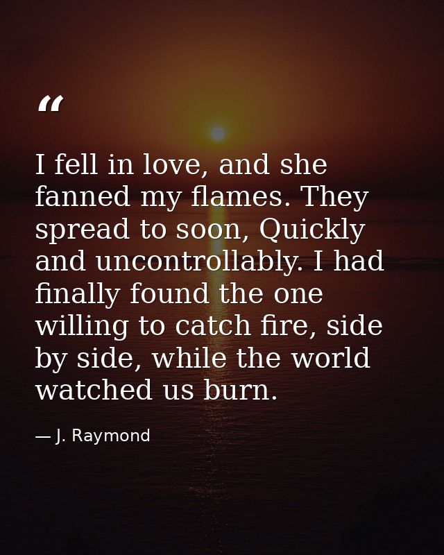 I fell in love, and she fanned my flames. They spread to soon, Quickly and uncontrollably. I had finally found the one w — J. Raymond