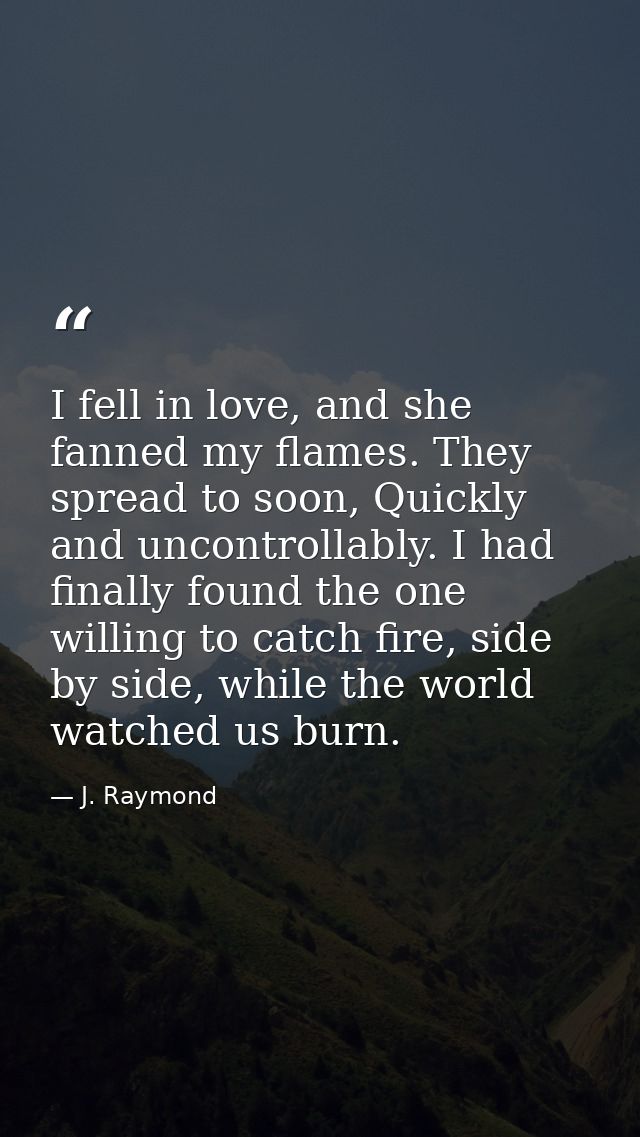 I fell in love, and she fanned my flames. They spread to soon, Quickly and uncontrollably. I had finally found the one w — J. Raymond