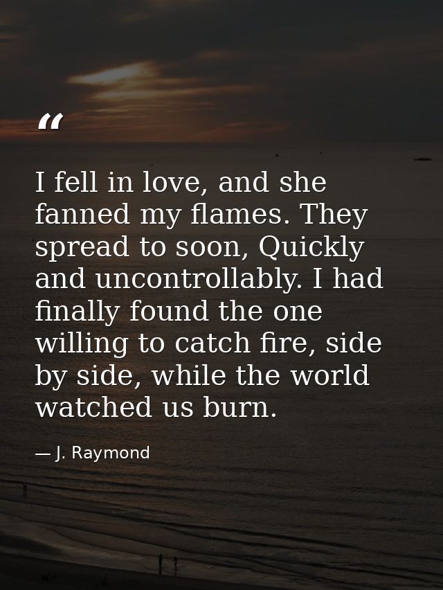 I fell in love, and she fanned my flames. They spread to soon, Quickly and uncontrollably. I had finally found the one w — J. Raymond