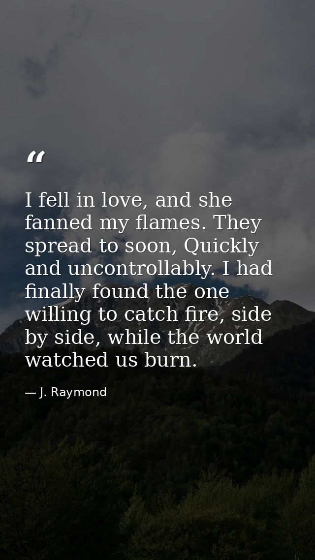 I fell in love, and she fanned my flames. They spread to soon, Quickly and uncontrollably. I had finally found the one w — J. Raymond