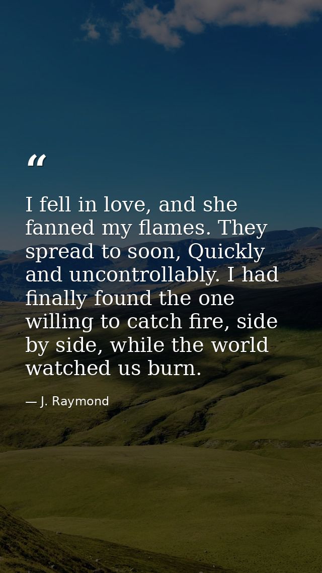 I fell in love, and she fanned my flames. They spread to soon, Quickly and uncontrollably. I had finally found the one w — J. Raymond