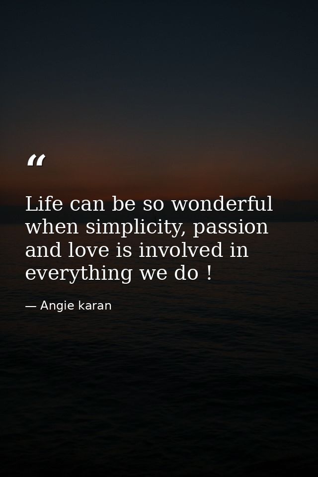 Life can be so wonderful when simplicity, passion and love is involved in everything we do ! — Angie karan