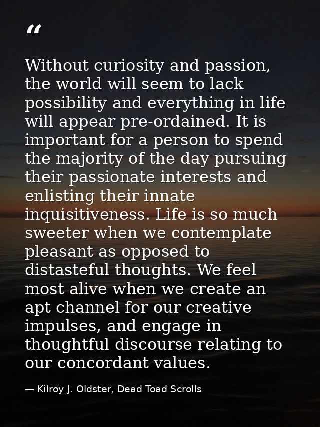 Without curiosity and passion, the world will seem to lack possibility and everything in life will appear pre-ordained.  — Kilroy J. Oldster, Dead Toad Scrolls