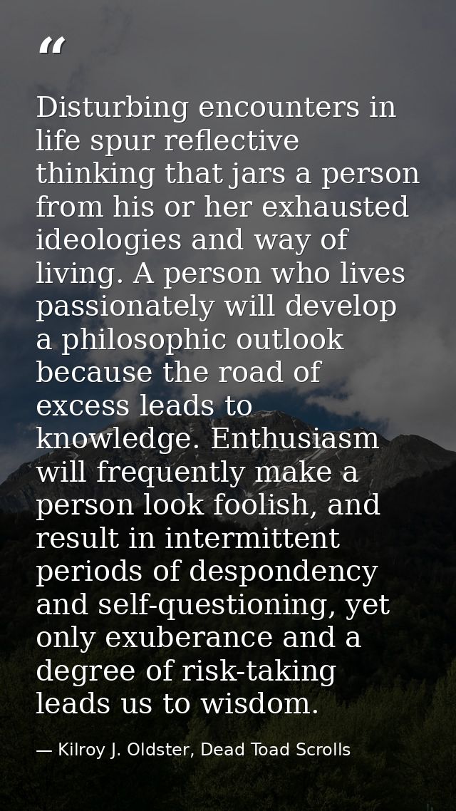 Disturbing encounters in life spur reflective thinking that jars a person from his or her exhausted ideologies and way o — Kilroy J. Oldster, Dead Toad Scrolls