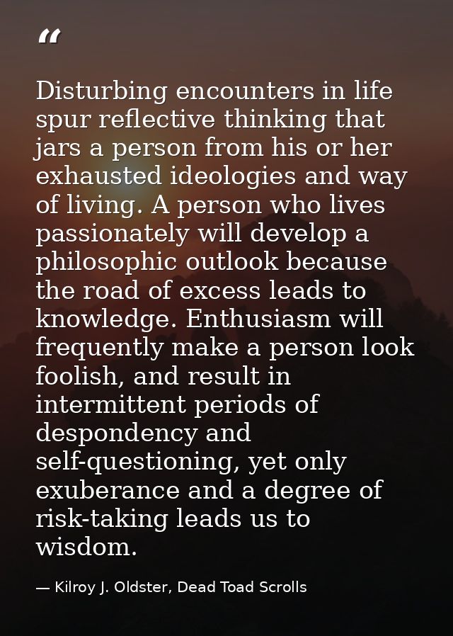 Disturbing encounters in life spur reflective thinking that jars a person from his or her exhausted ideologies and way o — Kilroy J. Oldster, Dead Toad Scrolls