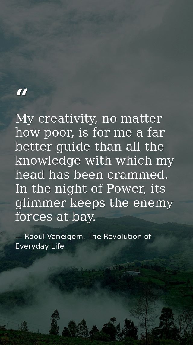 My creativity, no matter how poor, is for me a far better guide than all the knowledge with which my head has been cramm — Raoul Vaneigem, The Revolution of Everyday Life
