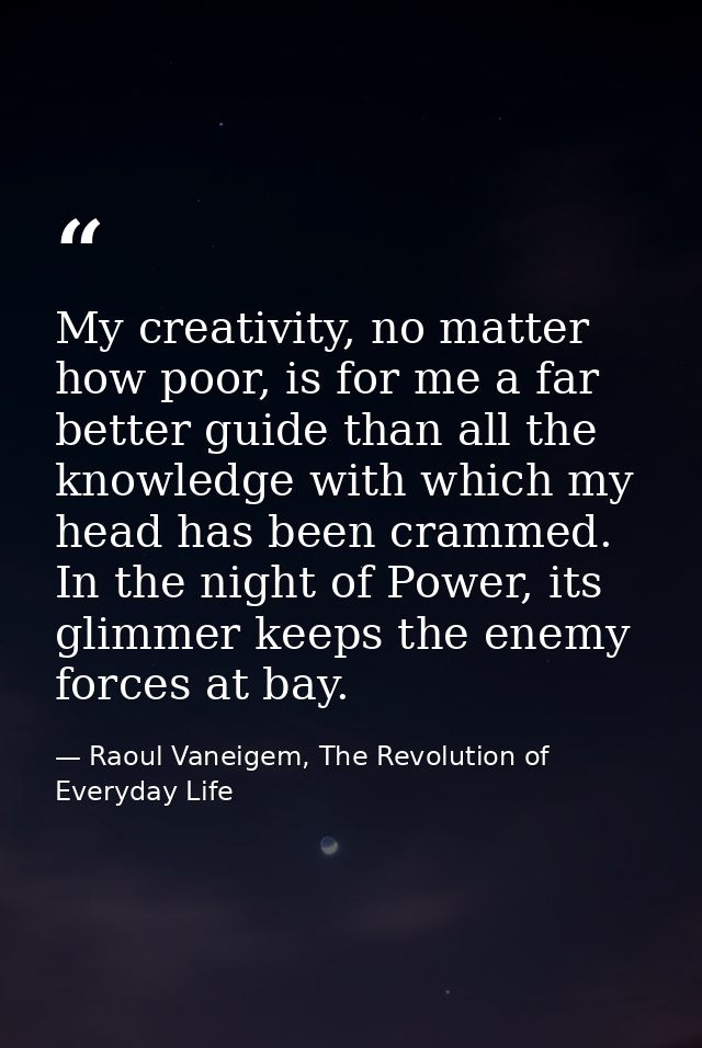My creativity, no matter how poor, is for me a far better guide than all the knowledge with which my head has been cramm — Raoul Vaneigem, The Revolution of Everyday Life