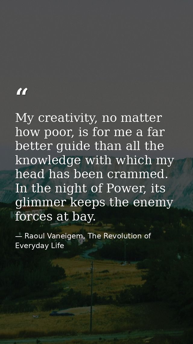 My creativity, no matter how poor, is for me a far better guide than all the knowledge with which my head has been cramm — Raoul Vaneigem, The Revolution of Everyday Life