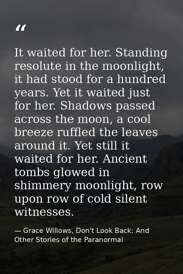 It waited for her. Standing resolute in the moonlight, it had stood for a hundred years. Yet it waited just for her. Sha — Grace Willows, Don't Look Back: And Other Stories of the Paranormal