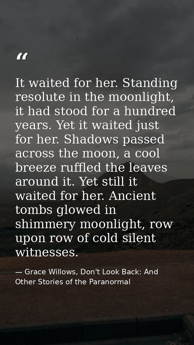It waited for her. Standing resolute in the moonlight, it had stood for a hundred years. Yet it waited just for her. Sha — Grace Willows, Don't Look Back: And Other Stories of the Paranormal