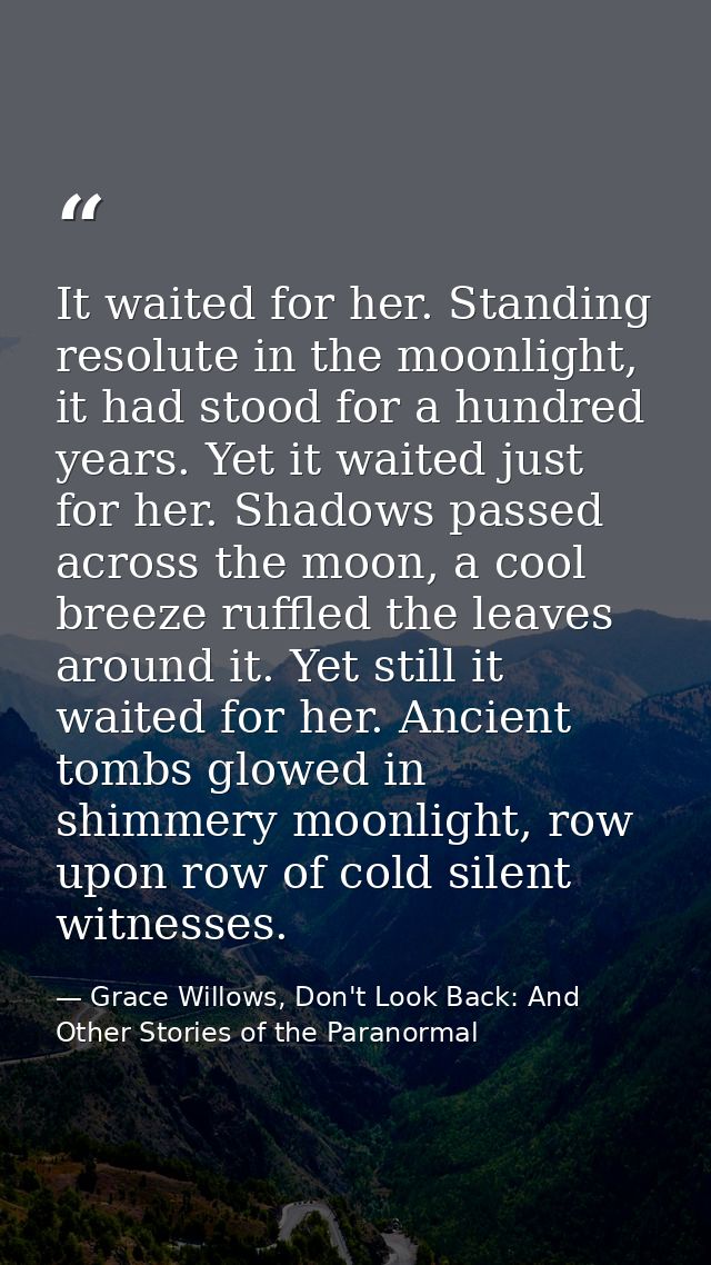 It waited for her. Standing resolute in the moonlight, it had stood for a hundred years. Yet it waited just for her. Sha — Grace Willows, Don't Look Back: And Other Stories of the Paranormal