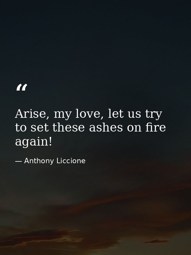Arise, my love, let us try to set these ashes on fire again! — Anthony Liccione