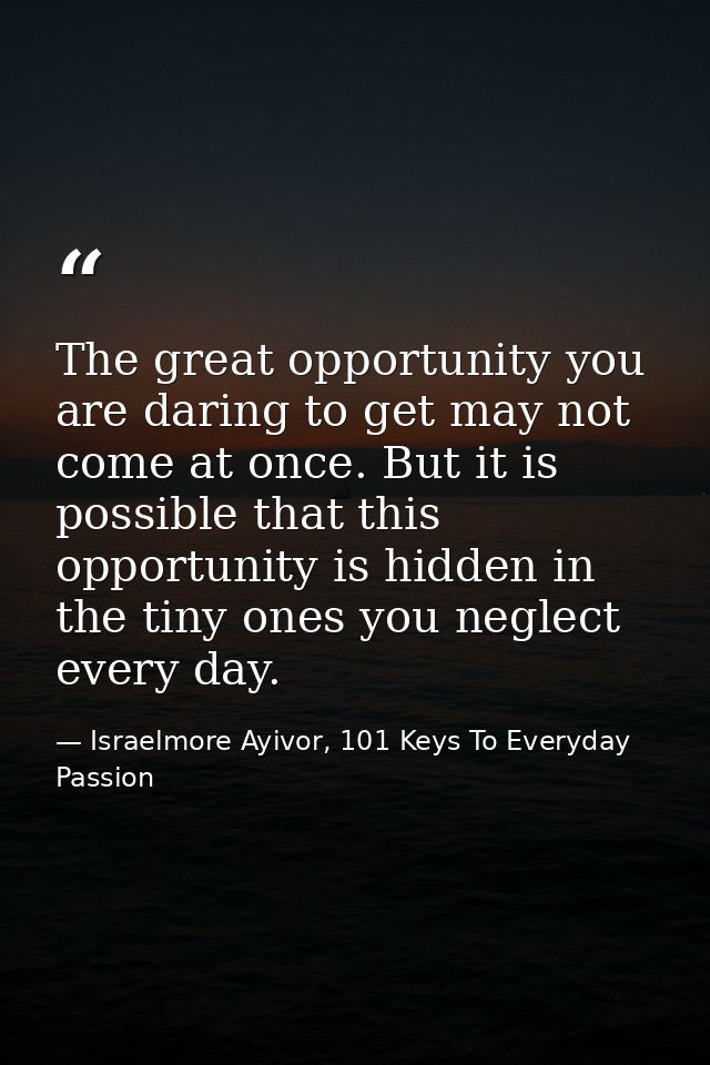The great opportunity you are daring to get may not come at once. But it is possible that this opportunity is hidden in  — Israelmore Ayivor, 101 Keys To Everyday Passion