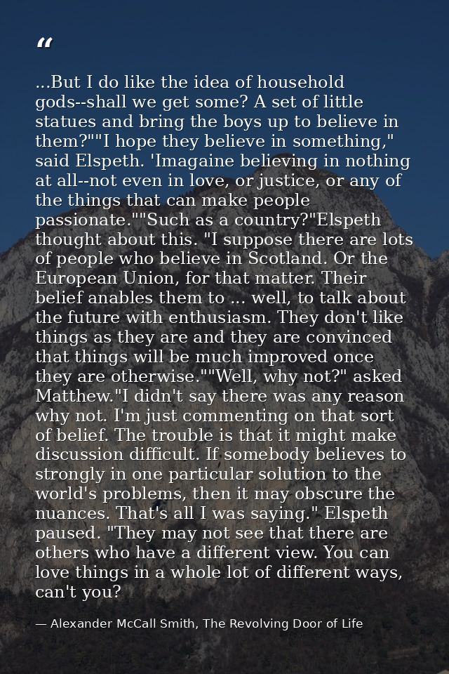 ...But I do like the idea of household gods--shall we get some? A set of little statues and bring the boys up to believe — Alexander McCall Smith, The Revolving Door of Life