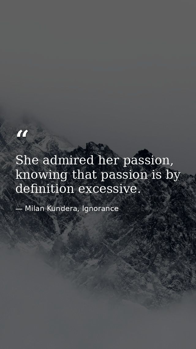 She admired her passion, knowing that passion is by definition excessive. — Milan Kundera, Ignorance