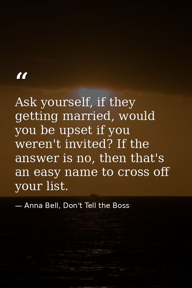 Ask yourself, if they getting married, would you be upset if you weren't invited? If the answer is no, then that's an ea — Anna Bell, Don't Tell the Boss