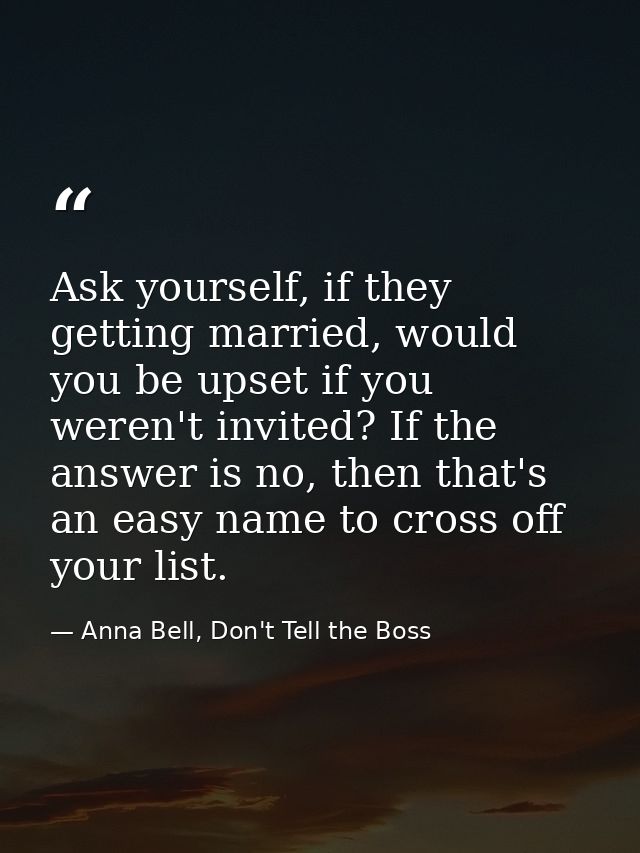 Ask yourself, if they getting married, would you be upset if you weren't invited? If the answer is no, then that's an ea — Anna Bell, Don't Tell the Boss
