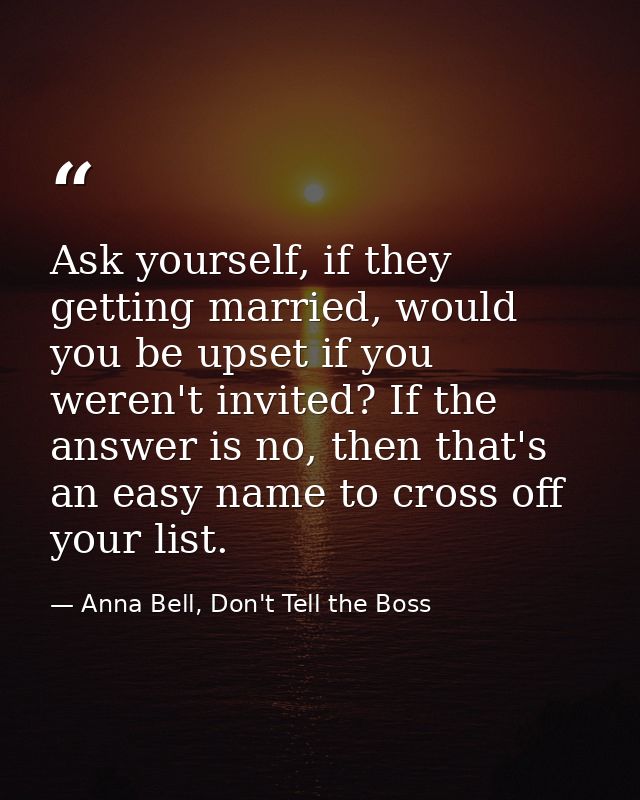 Ask yourself, if they getting married, would you be upset if you weren't invited? If the answer is no, then that's an ea — Anna Bell, Don't Tell the Boss