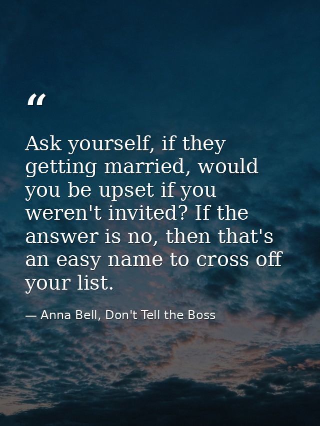 Ask yourself, if they getting married, would you be upset if you weren't invited? If the answer is no, then that's an ea — Anna Bell, Don't Tell the Boss