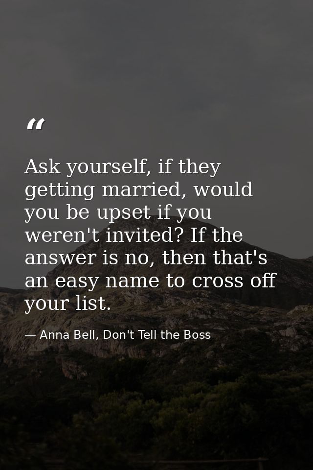 Ask yourself, if they getting married, would you be upset if you weren't invited? If the answer is no, then that's an ea — Anna Bell, Don't Tell the Boss