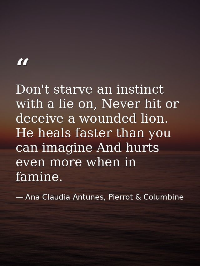 Don't starve an instinct with a lie on, Never hit or deceive a wounded lion. He heals faster than you can imagine And hu — Ana Claudia Antunes, Pierrot & Columbine