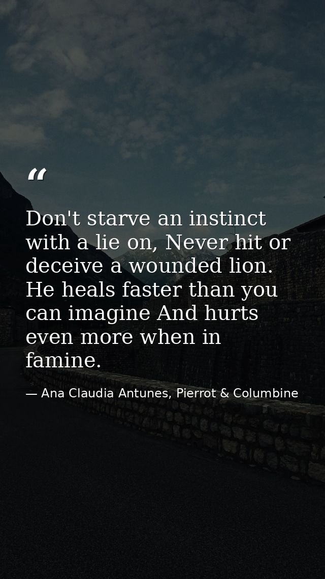 Don't starve an instinct with a lie on, Never hit or deceive a wounded lion. He heals faster than you can imagine And hu — Ana Claudia Antunes, Pierrot & Columbine