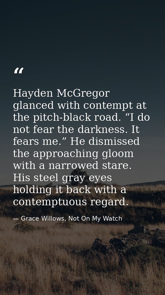 Hayden McGregor glanced with contempt at the pitch-black road. “I do not fear the darkness. It fears me.” He dismissed t — Grace Willows, Not On My Watch