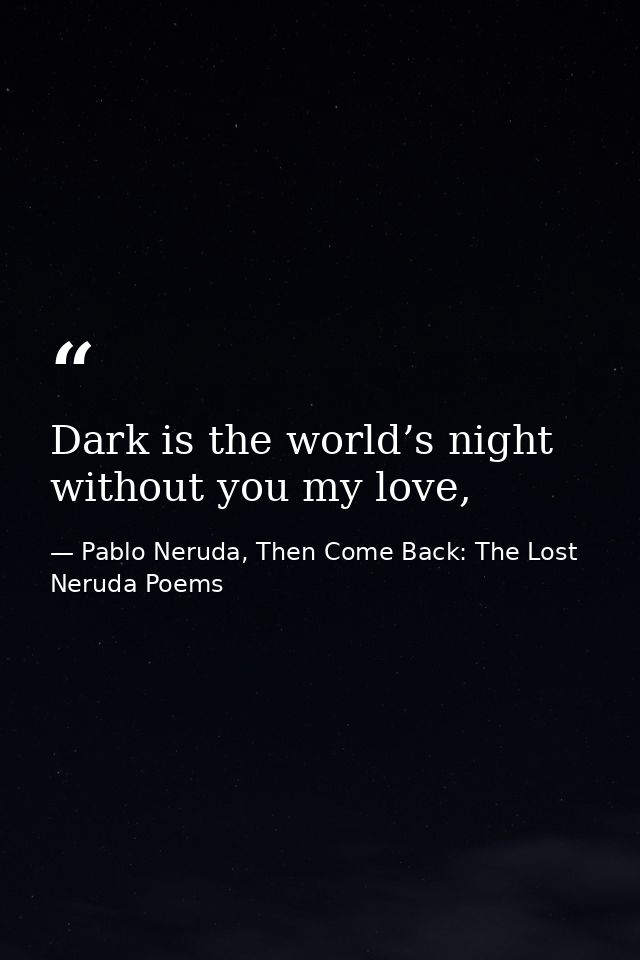 Dark is the world’s night without you my love, — Pablo Neruda, Then Come Back: The Lost Neruda Poems