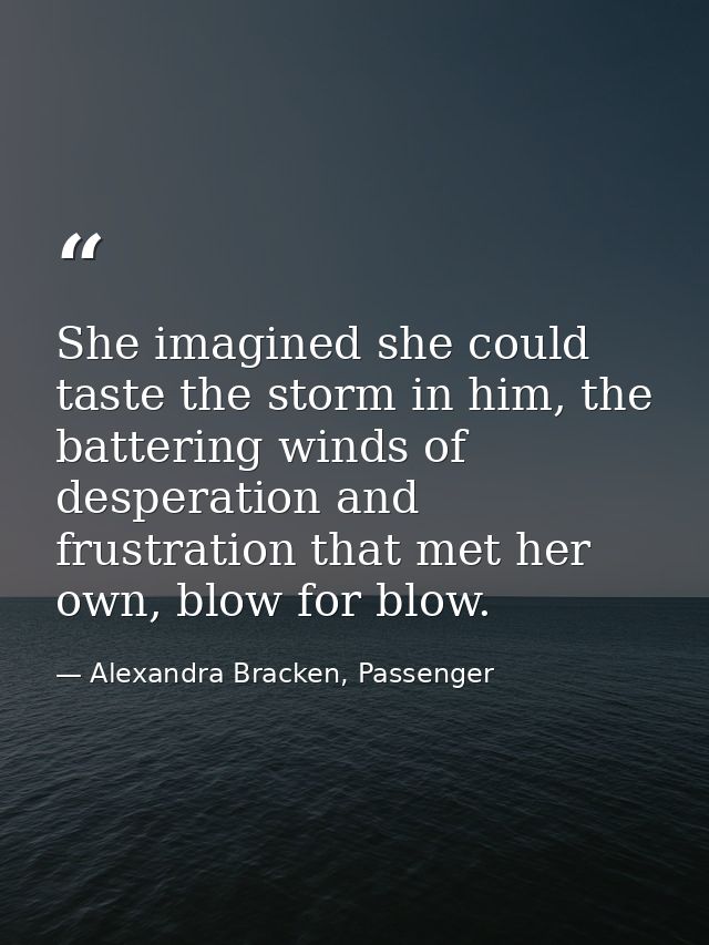 She imagined she could taste the storm in him, the battering winds of desperation and frustration that met her own, blow — Alexandra Bracken, Passenger