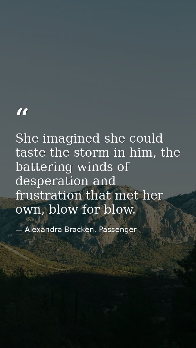 She imagined she could taste the storm in him, the battering winds of desperation and frustration that met her own, blow — Alexandra Bracken, Passenger