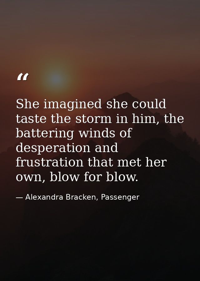 She imagined she could taste the storm in him, the battering winds of desperation and frustration that met her own, blow — Alexandra Bracken, Passenger