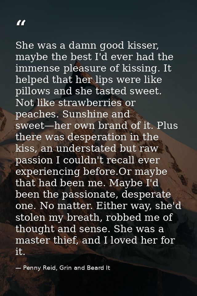 She was a damn good kisser, maybe the best I'd ever had the immense pleasure of kissing. It helped that her lips were li — Penny Reid, Grin and Beard It