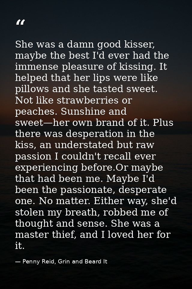 She was a damn good kisser, maybe the best I'd ever had the immense pleasure of kissing. It helped that her lips were li — Penny Reid, Grin and Beard It
