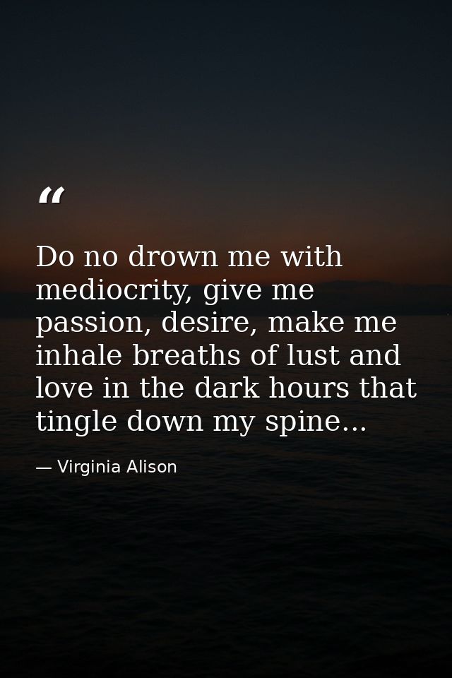 Do no drown me with mediocrity, give me passion, desire, make me inhale breaths of lust and love in the dark hours that  — Virginia Alison