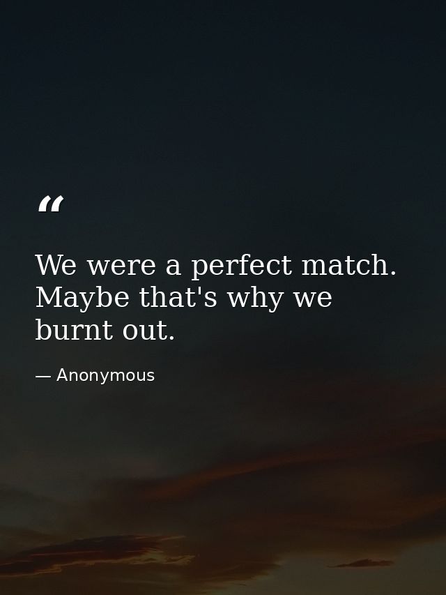 We were a perfect match. Maybe that's why we burnt out. — Anonymous