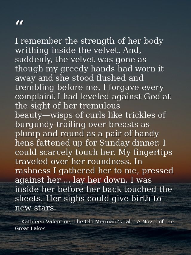 I remember the strength of her body writhing inside the velvet. And, suddenly, the velvet was gone as though my greedy h — Kathleen Valentine, The Old Mermaid's Tale: A Novel of the Great Lakes