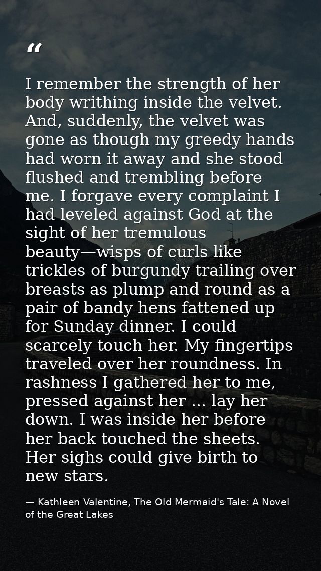 I remember the strength of her body writhing inside the velvet. And, suddenly, the velvet was gone as though my greedy h — Kathleen Valentine, The Old Mermaid's Tale: A Novel of the Great Lakes