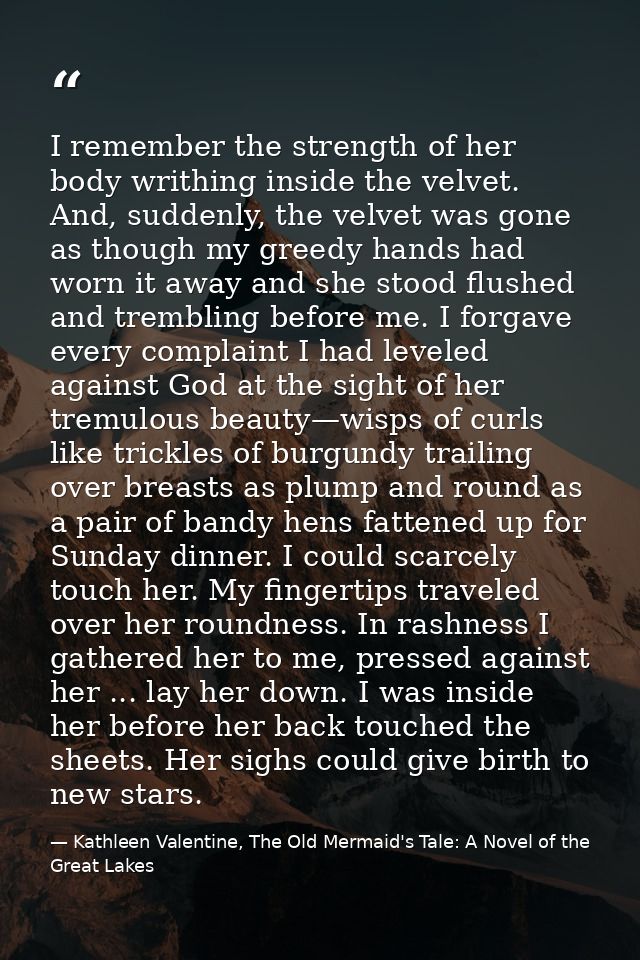 I remember the strength of her body writhing inside the velvet. And, suddenly, the velvet was gone as though my greedy h — Kathleen Valentine, The Old Mermaid's Tale: A Novel of the Great Lakes