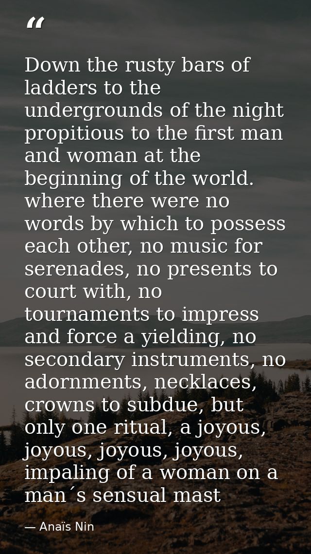 Down the rusty bars of ladders to the undergrounds of the night propitious to the first man and woman at the beginning o — Anaïs Nin