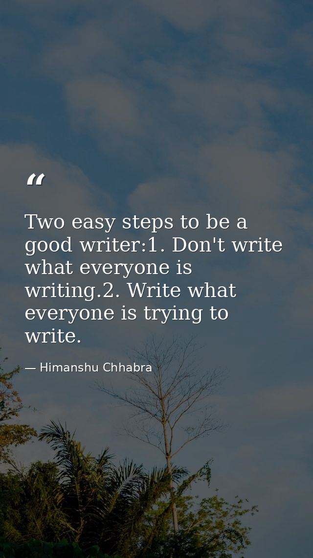 Two easy steps to be a good writer:1. Don't write what everyone is writing.2. Write what everyone is trying to write. — Himanshu Chhabra
