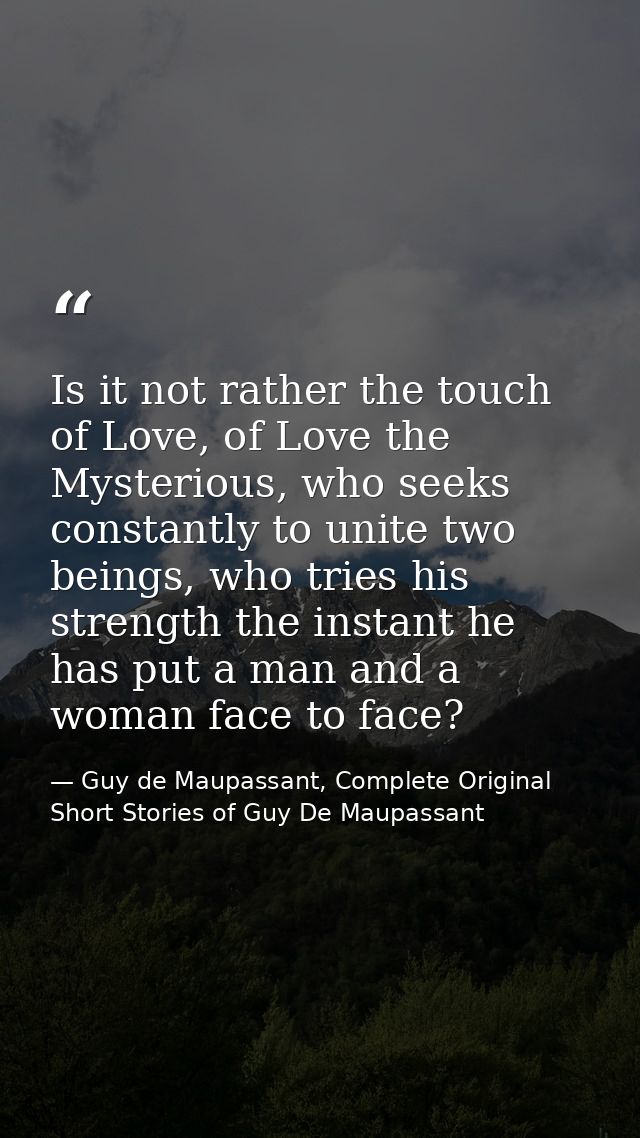 Is it not rather the touch of Love, of Love the Mysterious, who seeks constantly to unite two beings, who tries his stre — Guy de Maupassant, Complete Original Short Stories of Guy De Maupassant