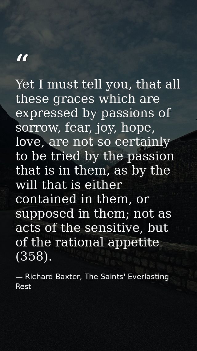 Yet I must tell you, that all these graces which are expressed by passions of sorrow, fear, joy, hope, love, are not so  — Richard Baxter, The Saints' Everlasting Rest