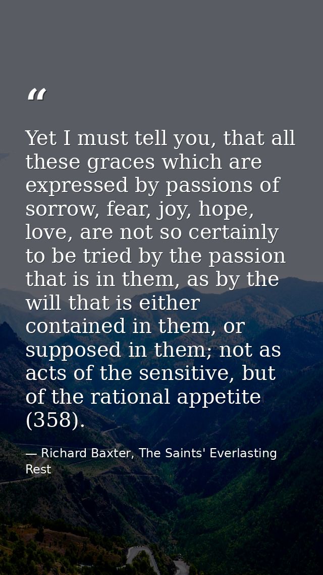 Yet I must tell you, that all these graces which are expressed by passions of sorrow, fear, joy, hope, love, are not so  — Richard Baxter, The Saints' Everlasting Rest