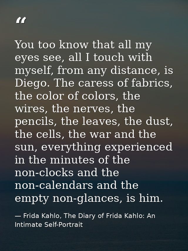 You too know that all my eyes see, all I touch with myself, from any distance, is Diego. The caress of fabrics, the colo — Frida Kahlo, The Diary of Frida Kahlo: An Intimate Self-Portrait