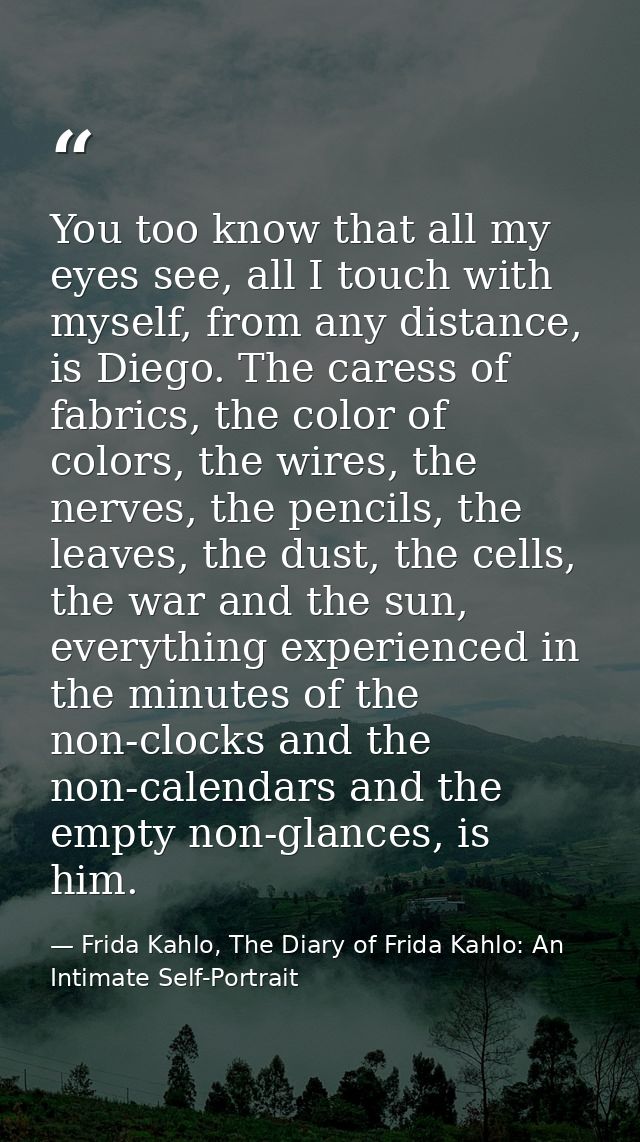 You too know that all my eyes see, all I touch with myself, from any distance, is Diego. The caress of fabrics, the colo — Frida Kahlo, The Diary of Frida Kahlo: An Intimate Self-Portrait