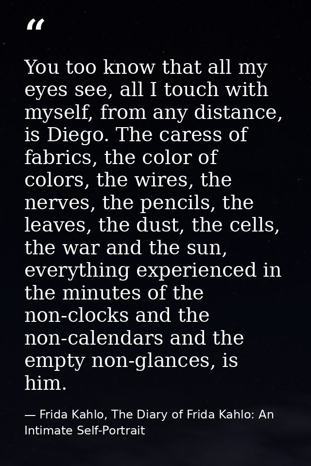 You too know that all my eyes see, all I touch with myself, from any distance, is Diego. The caress of fabrics, the colo — Frida Kahlo, The Diary of Frida Kahlo: An Intimate Self-Portrait