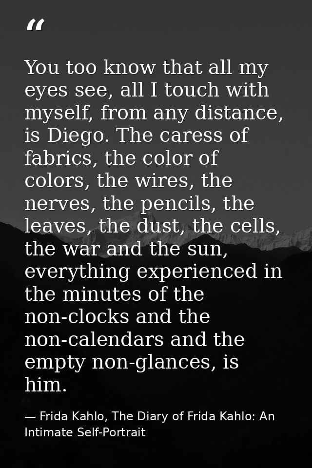 You too know that all my eyes see, all I touch with myself, from any distance, is Diego. The caress of fabrics, the colo — Frida Kahlo, The Diary of Frida Kahlo: An Intimate Self-Portrait